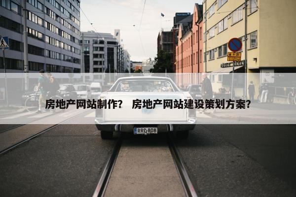 房地产网站制作？ 房地产网站建设策划方案？
