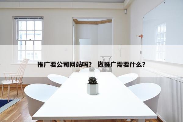 推广要公司网站吗？ 做推广需要什么？