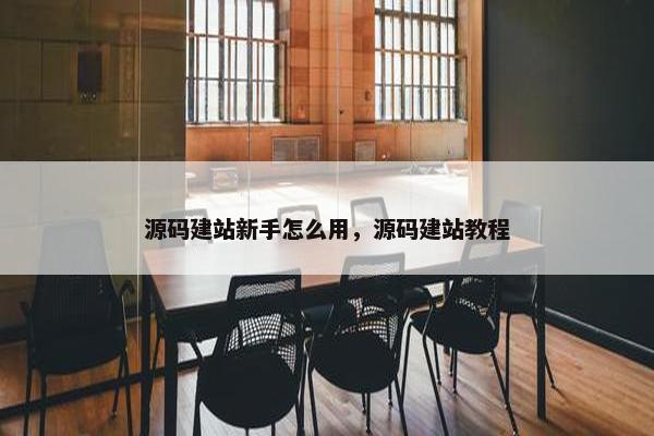 源码建站新手怎么用，源码建站教程