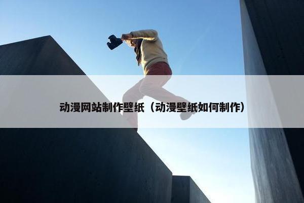 动漫网站制作壁纸（动漫壁纸如何制作）