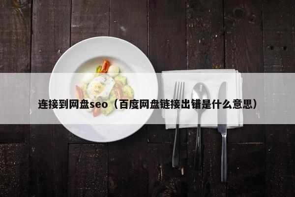 连接到网盘seo（百度网盘链接出错是什么意思）
