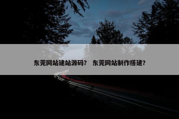 东莞网站建站源码？ 东莞网站制作搭建？