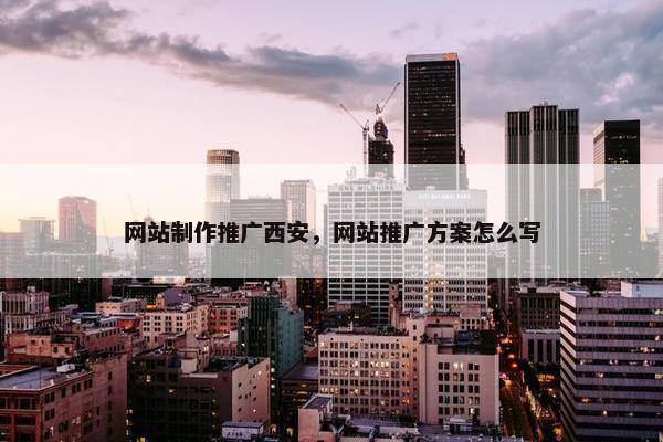 网站制作推广西安，网站推广方案怎么写