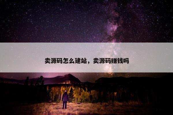 卖源码怎么建站，卖源码赚钱吗