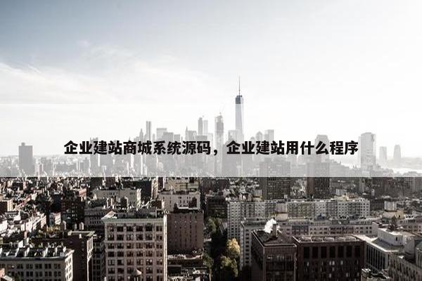 企业建站商城系统源码，企业建站用什么程序