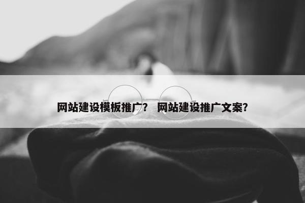 网站建设模板推广？ 网站建设推广文案？