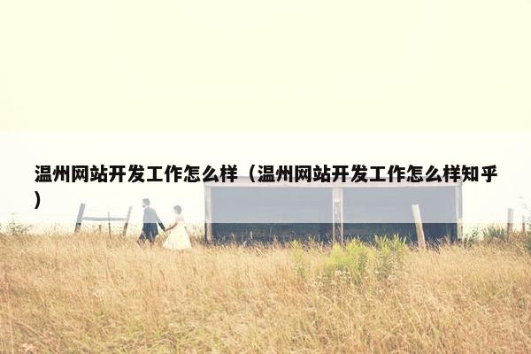 温州网站开发工作怎么样（温州网站开发工作怎么样知乎）