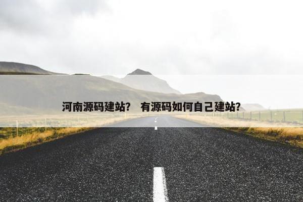 河南源码建站？ 有源码如何自己建站？