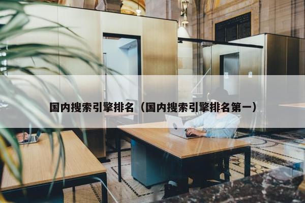 国内搜索引擎排名（国内搜索引擎排名第一）