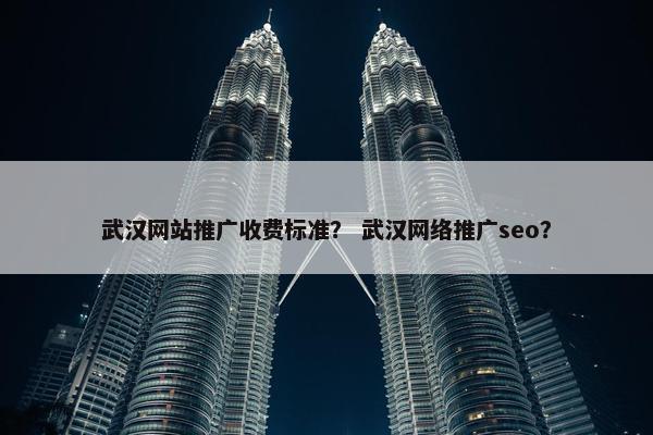 武汉网站推广收费标准？ 武汉网络推广seo？