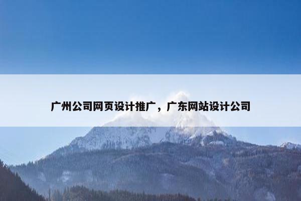 广州公司网页设计推广，广东网站设计公司