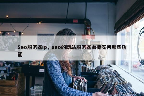 Seo服务器ip，seo的网站服务器需要支持哪些功能