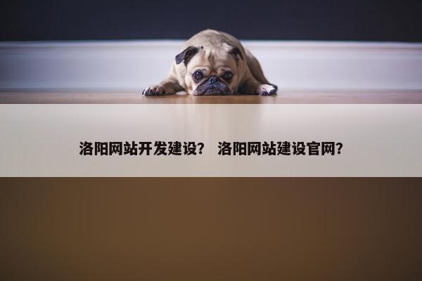 洛阳网站开发建设？ 洛阳网站建设官网？