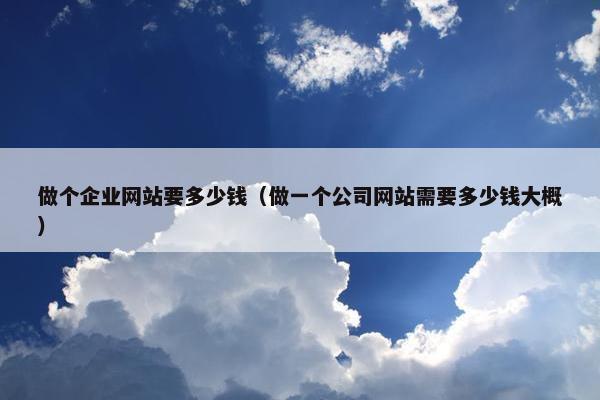 做个企业网站要多少钱（做一个公司网站需要多少钱大概）