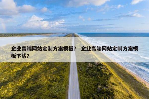 企业高端网站定制方案模板？ 企业高端网站定制方案模板下载？