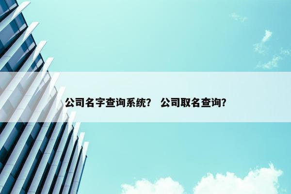 公司名字查询系统？ 公司取名查询？