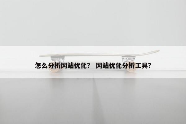怎么分析网站优化？ 网站优化分析工具？