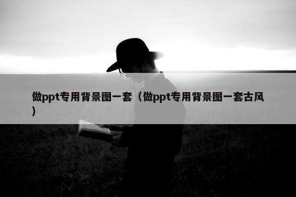 做ppt专用背景图一套（做ppt专用背景图一套古风）