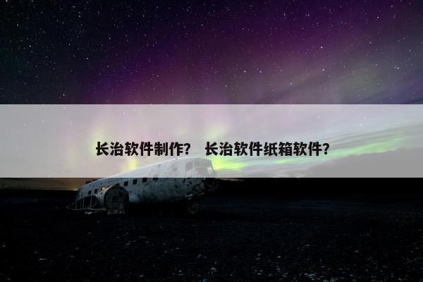 长治软件制作？ 长治软件纸箱软件？