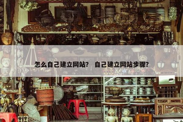 怎么自己建立网站？ 自己建立网站步骤？
