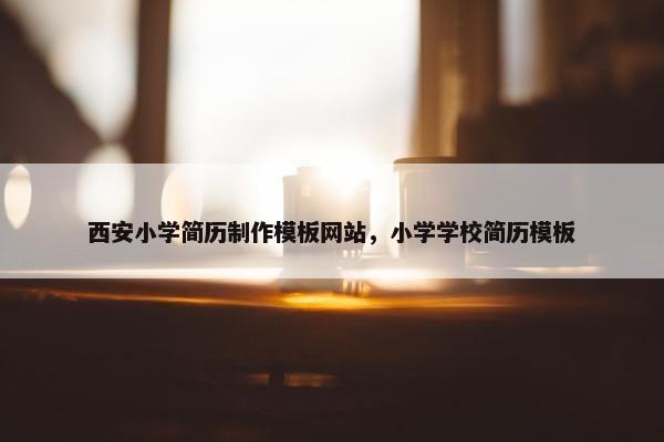 西安小学简历制作模板网站，小学学校简历模板