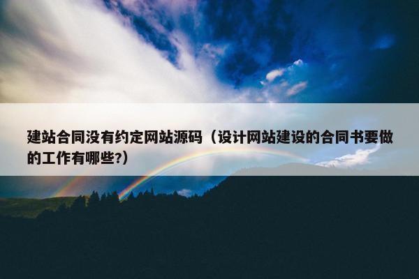建站合同没有约定网站源码（设计网站建设的合同书要做的工作有哪些?）