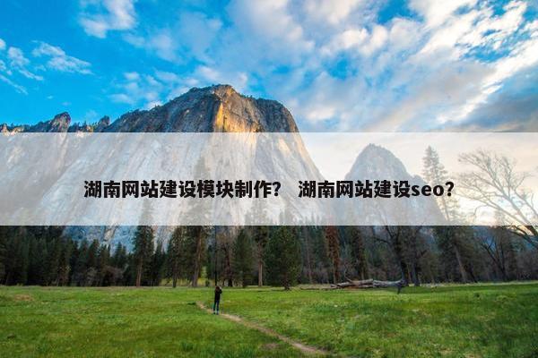 湖南网站建设模块制作？ 湖南网站建设seo？
