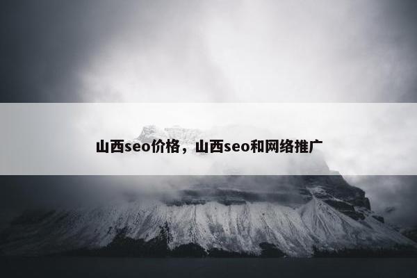 山西seo价格，山西seo和网络推广