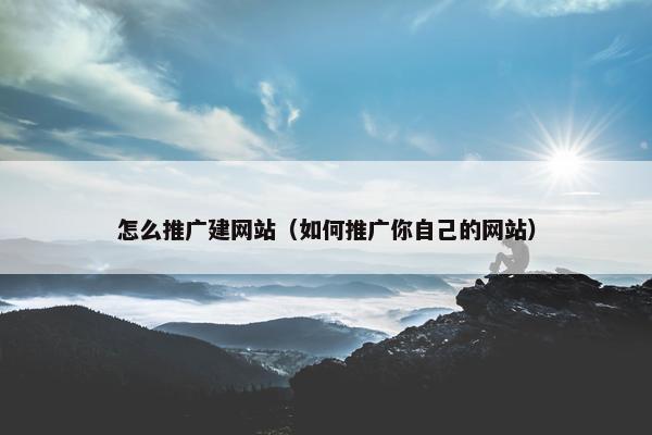 怎么推广建网站（如何推广你自己的网站）