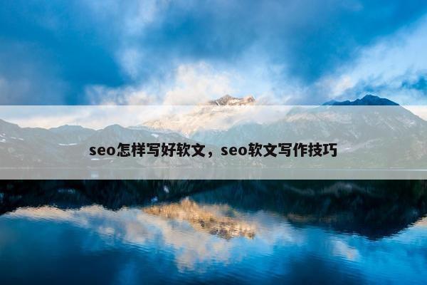 seo怎样写好软文，seo软文写作技巧