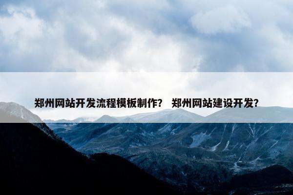 郑州网站开发流程模板制作？ 郑州网站建设开发？