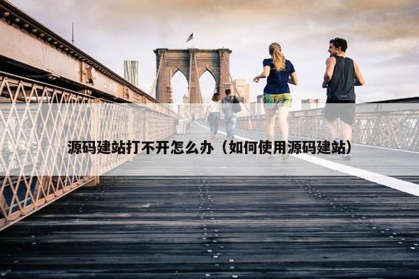 源码建站打不开怎么办（如何使用源码建站）