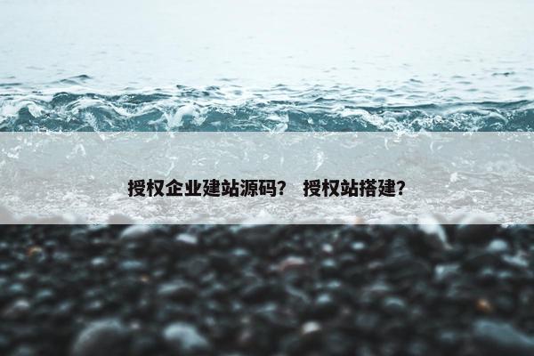 授权企业建站源码？ 授权站搭建？