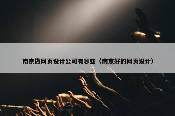 南京做网页设计公司有哪些（南京好的网页设计）