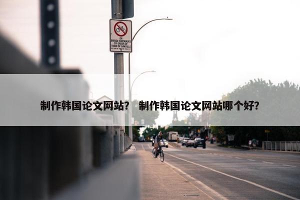 制作韩国论文网站？ 制作韩国论文网站哪个好？