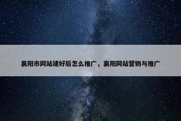 襄阳市网站建好后怎么推广，襄阳网站营销与推广