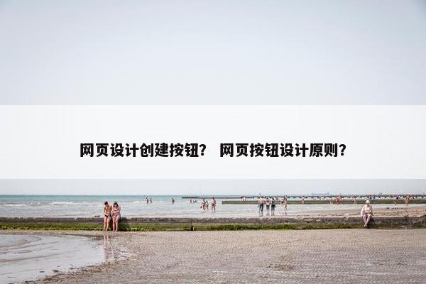 网页设计创建按钮？ 网页按钮设计原则？