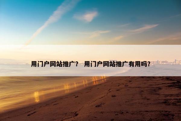 用门户网站推广？ 用门户网站推广有用吗？