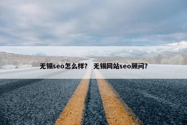 无锡seo怎么样？ 无锡网站seo顾问？