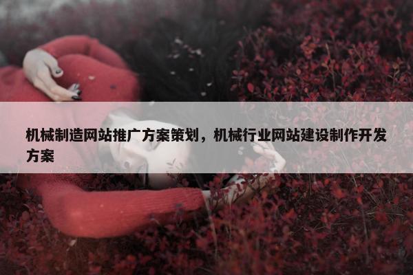 机械制造网站推广方案策划，机械行业网站建设制作开发方案