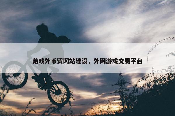 游戏外币贸网站建设，外网游戏交易平台