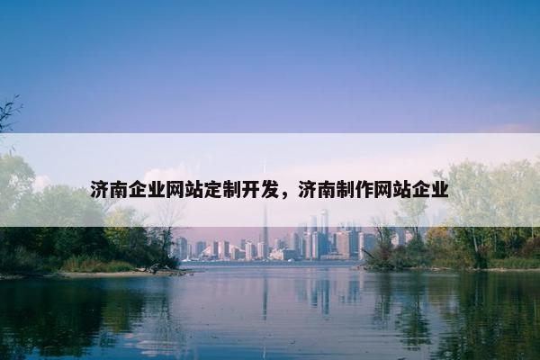 济南企业网站定制开发，济南制作网站企业