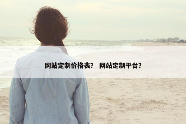 网站定制价格表？ 网站定制平台？