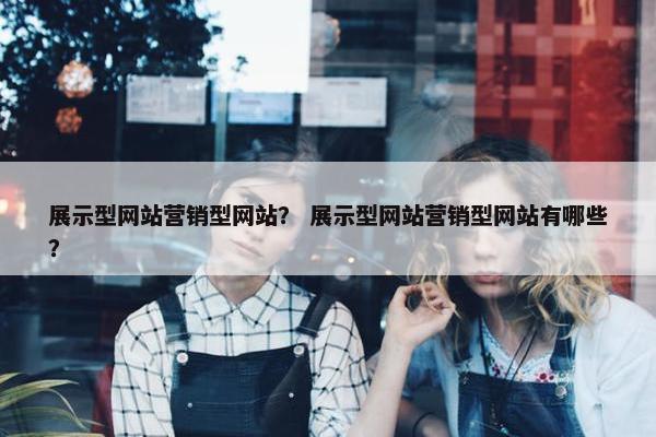 展示型网站营销型网站？ 展示型网站营销型网站有哪些？