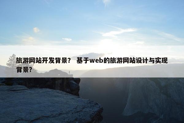 旅游网站开发背景？ 基于web的旅游网站设计与实现背景？