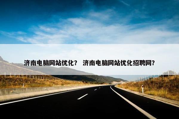 济南电脑网站优化？ 济南电脑网站优化招聘网？