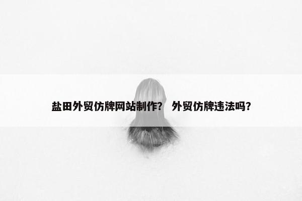 盐田外贸仿牌网站制作? 外贸仿牌违法吗? 盐田外贸仿牌网站制作? 外贸仿牌违法吗?