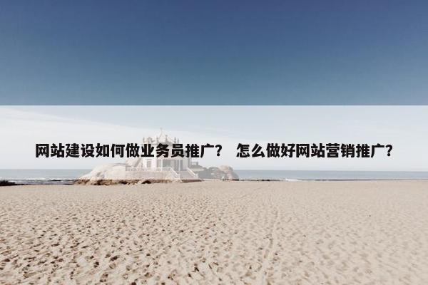 网站建设如何做业务员推广？ 怎么做好网站营销推广？
