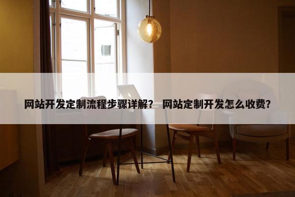 网站开发定制流程步骤详解？ 网站定制开发怎么收费？