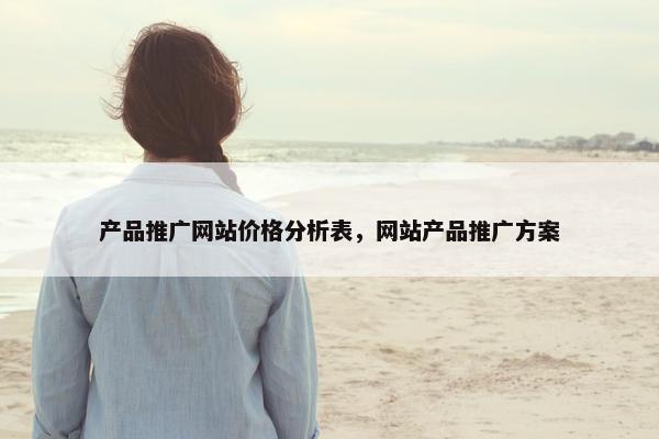 产品推广网站价格分析表，网站产品推广方案